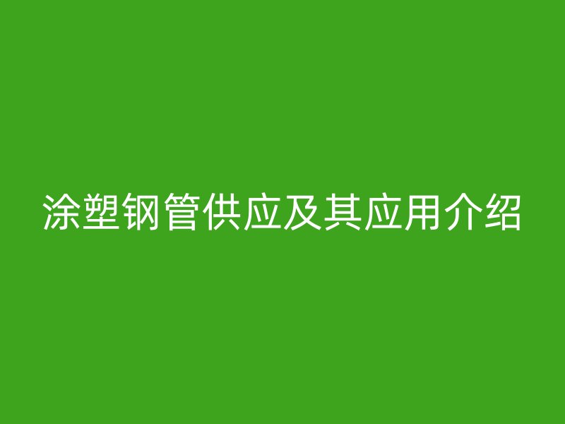 涂塑鋼管供應(yīng)及其應(yīng)用介紹