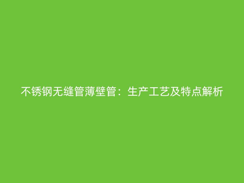 不銹鋼無縫管薄壁管：生產(chǎn)工藝及特點(diǎn)解析