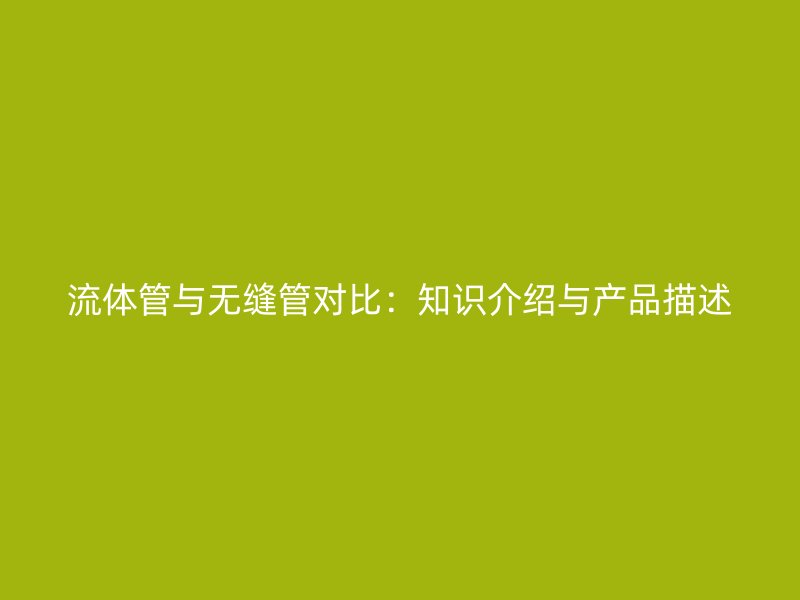 流體管與無縫管對比：知識介紹與產(chǎn)品描述