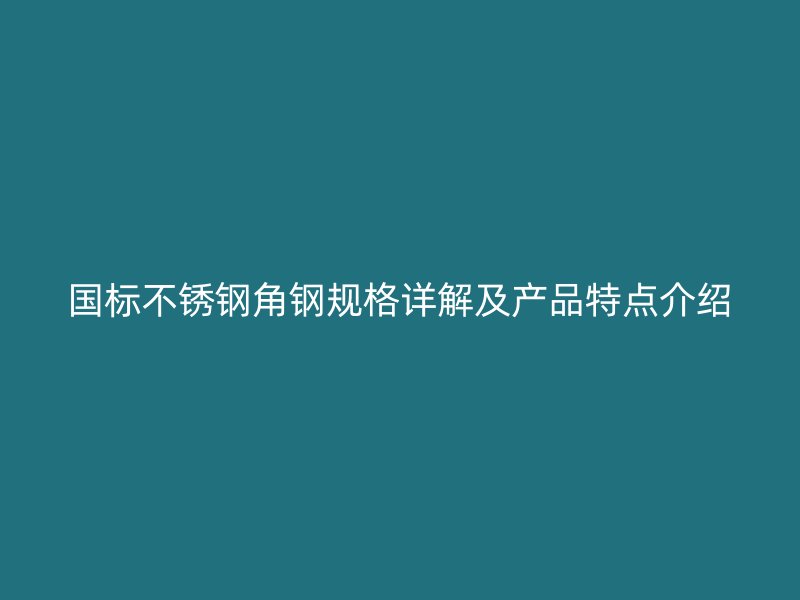 國標(biāo)不銹鋼角鋼規(guī)格詳解及產(chǎn)品特點介紹