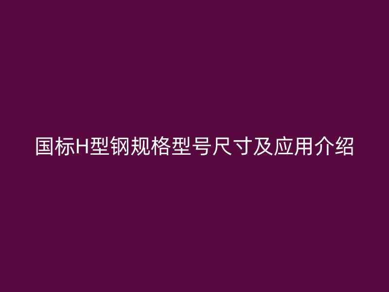 國標(biāo)H型鋼規(guī)格型號尺寸及應(yīng)用介紹