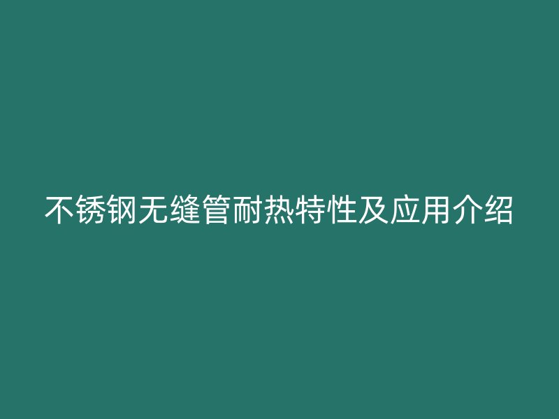不銹鋼無縫管耐熱特性及應(yīng)用介紹