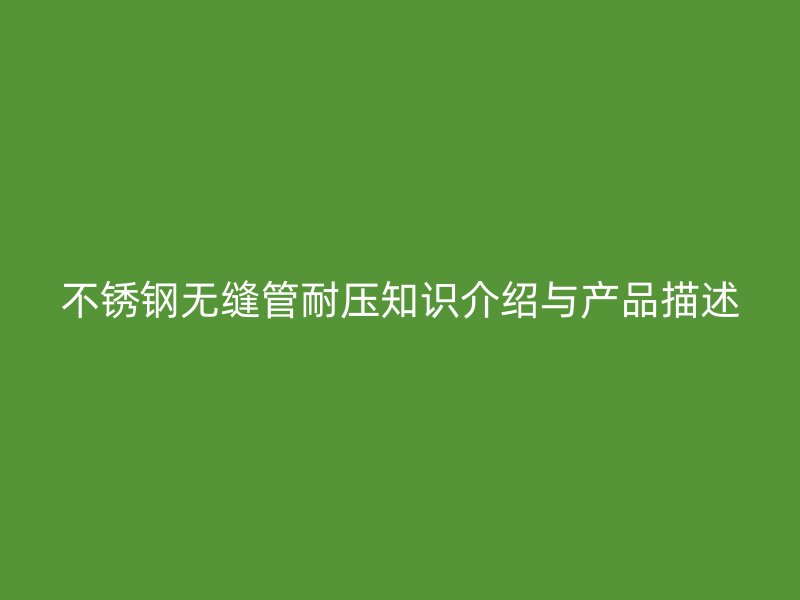 不銹鋼無縫管耐壓知識介紹與產(chǎn)品描述