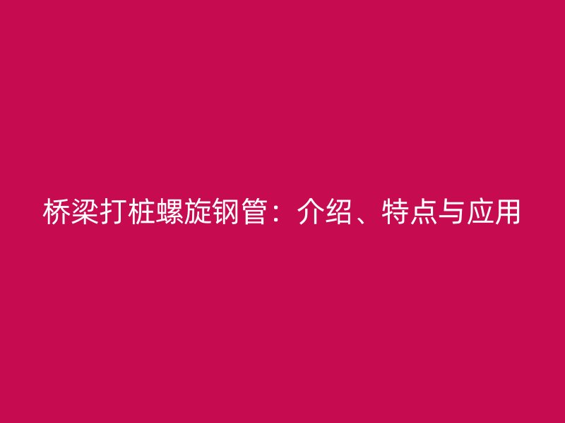 橋梁打樁螺旋鋼管：介紹、特點(diǎn)與應(yīng)用