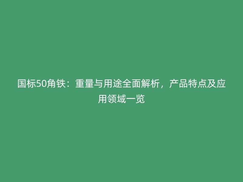 國(guó)標(biāo)50角鐵：重量與用途全面解析，產(chǎn)品特點(diǎn)及應(yīng)用領(lǐng)域一覽