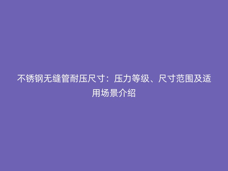 不銹鋼無縫管耐壓尺寸：壓力等級(jí)、尺寸范圍及適用場(chǎng)景介紹