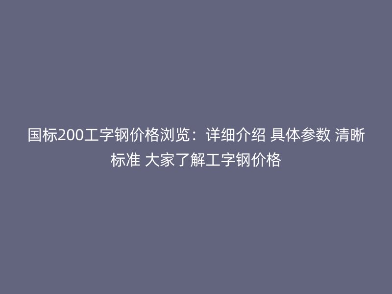 國標(biāo)200工字鋼價(jià)格瀏覽：詳細(xì)介紹 具體參數(shù) 清晰標(biāo)準(zhǔn) 大家了解工字鋼價(jià)格