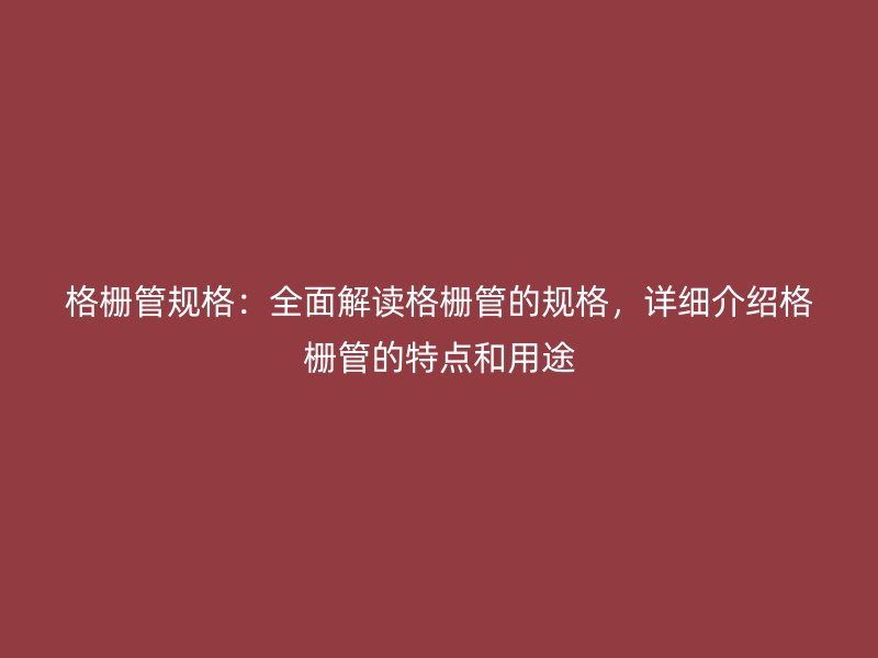 格柵管規(guī)格：全面解讀格柵管的規(guī)格，詳細(xì)介紹格柵管的特點(diǎn)和用途
