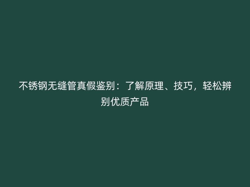 不銹鋼無縫管真假鑒別：了解原理、技巧，輕松辨別優(yōu)質產品