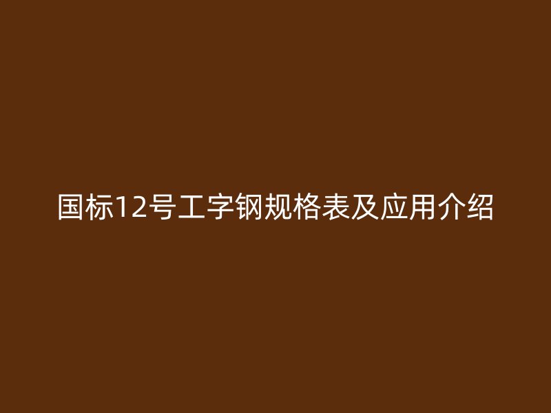 國(guó)標(biāo)12號(hào)工字鋼規(guī)格表及應(yīng)用介紹