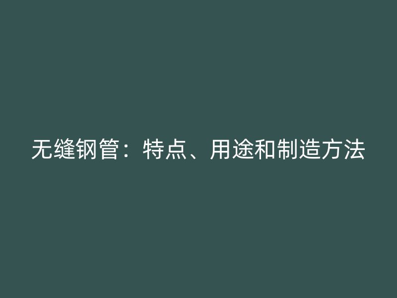 無(wú)縫鋼管：特點(diǎn)、用途和制造方法