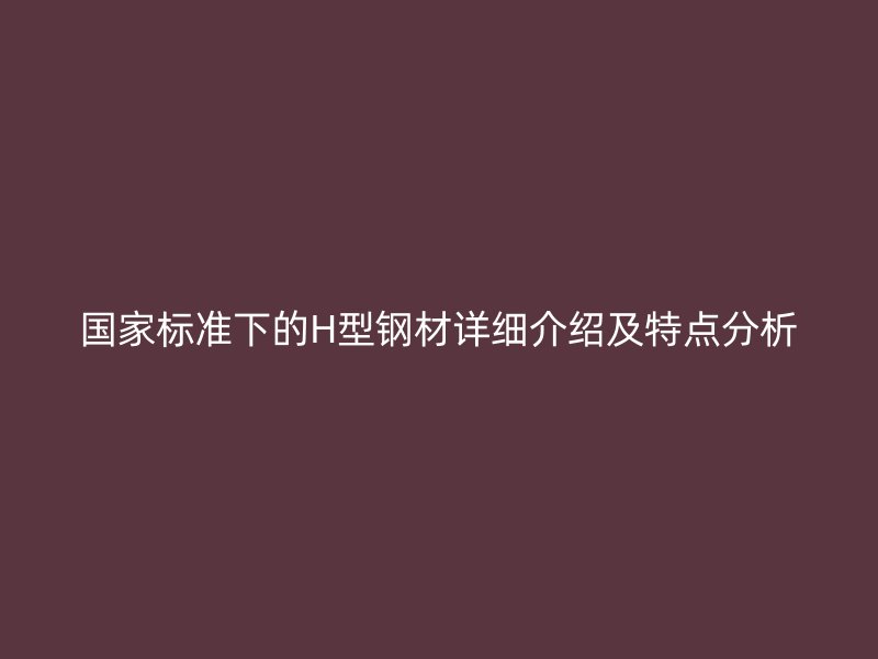 國家標(biāo)準(zhǔn)下的H型鋼材詳細(xì)介紹及特點(diǎn)分析