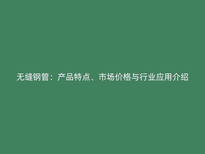 無(wú)縫鋼管：產(chǎn)品特點(diǎn)、市場(chǎng)價(jià)格與行業(yè)應(yīng)用介紹
