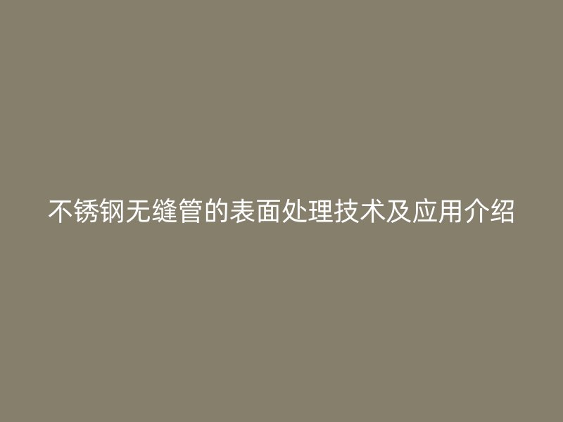 不銹鋼無縫管的表面處理技術(shù)及應用介紹