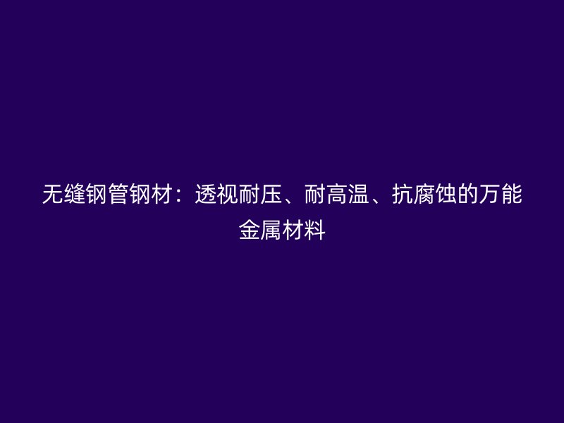無縫鋼管鋼材：透視耐壓、耐高溫、抗腐蝕的萬能金屬材料