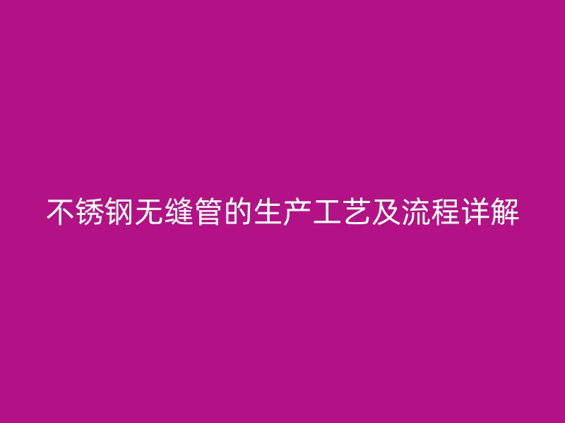 不銹鋼無(wú)縫管的生產(chǎn)工藝及流程詳解