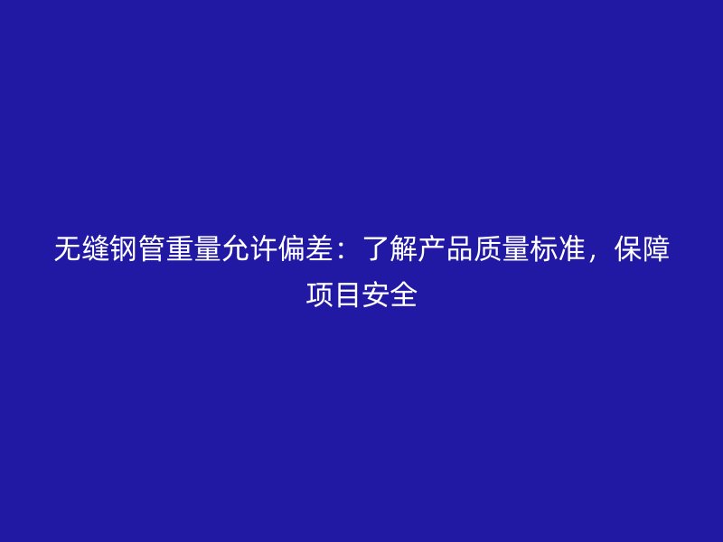 無縫鋼管重量允許偏差：了解產(chǎn)品質(zhì)量標(biāo)準，保障項目安全