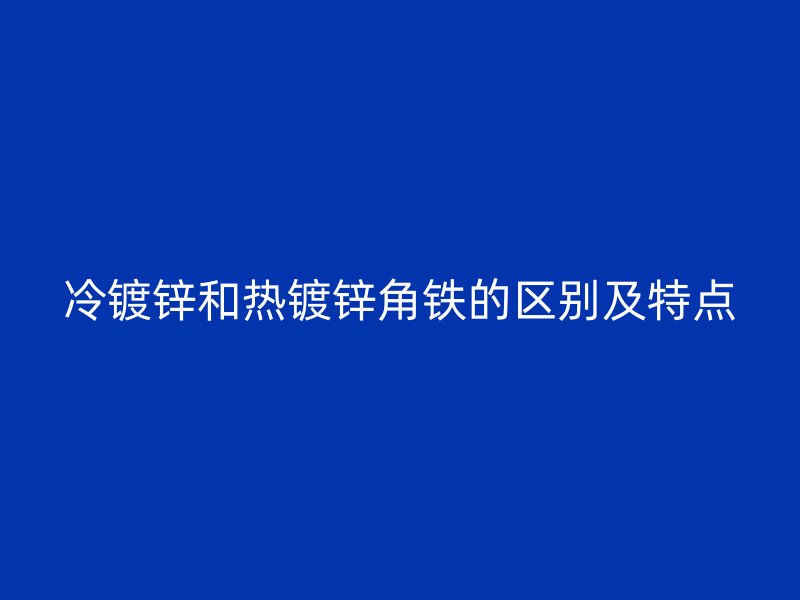 冷鍍鋅和熱鍍鋅角鐵的區(qū)別及特點(diǎn)