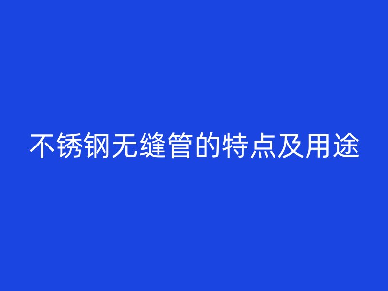 不銹鋼無縫管的特點及用途