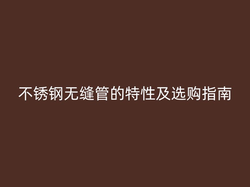 不銹鋼無縫管的特性及選購指南