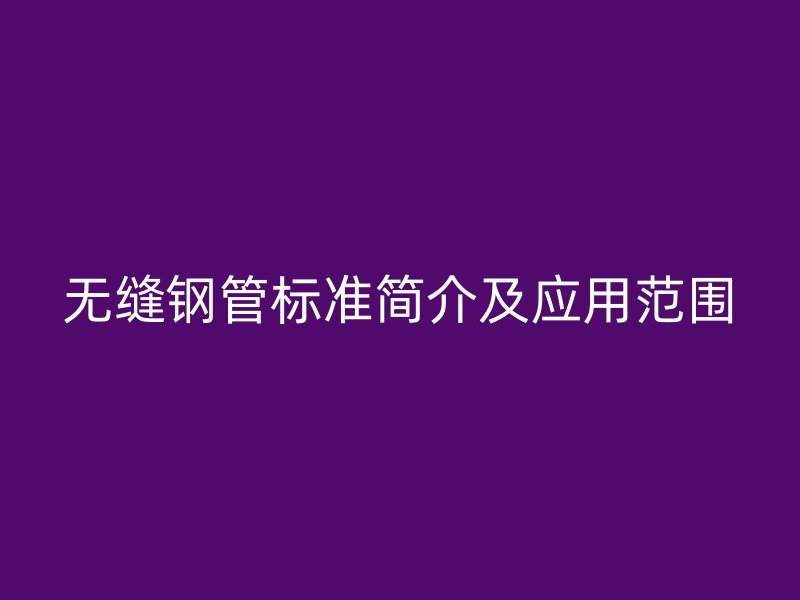 無縫鋼管標(biāo)準(zhǔn)簡介及應(yīng)用范圍