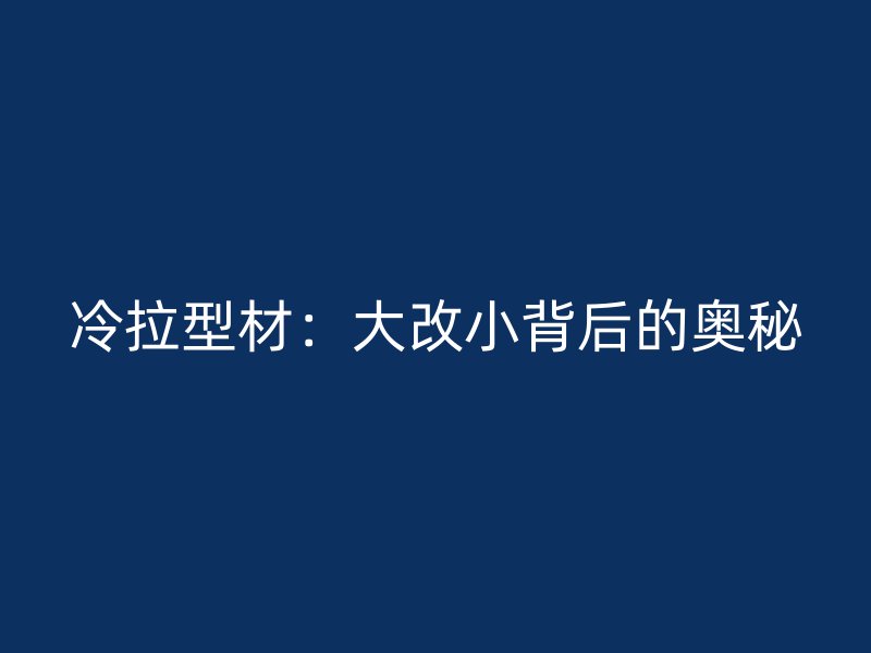 冷拉型材:大改小背后的奧秘