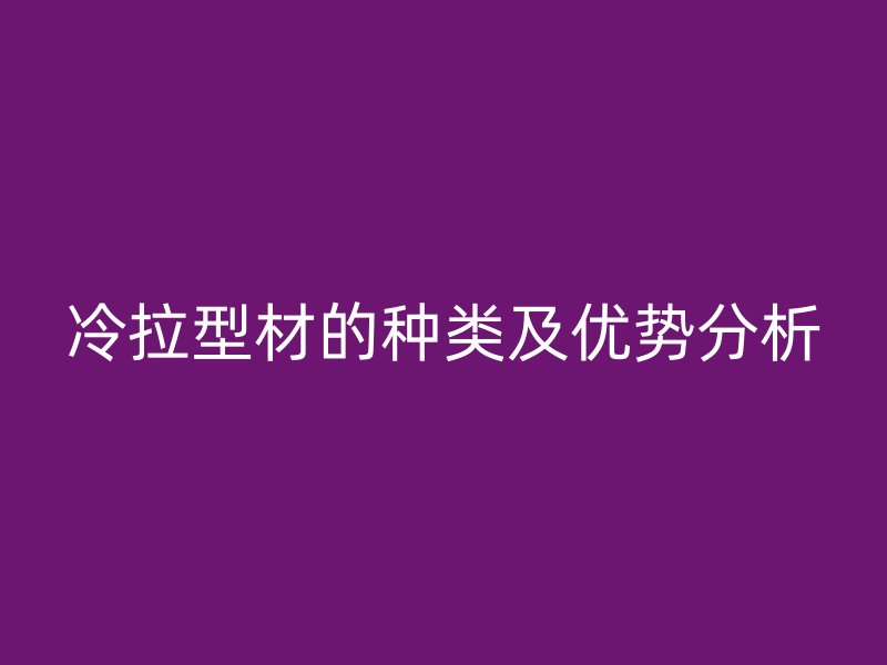 冷拉型材的種類及優(yōu)勢(shì)分析