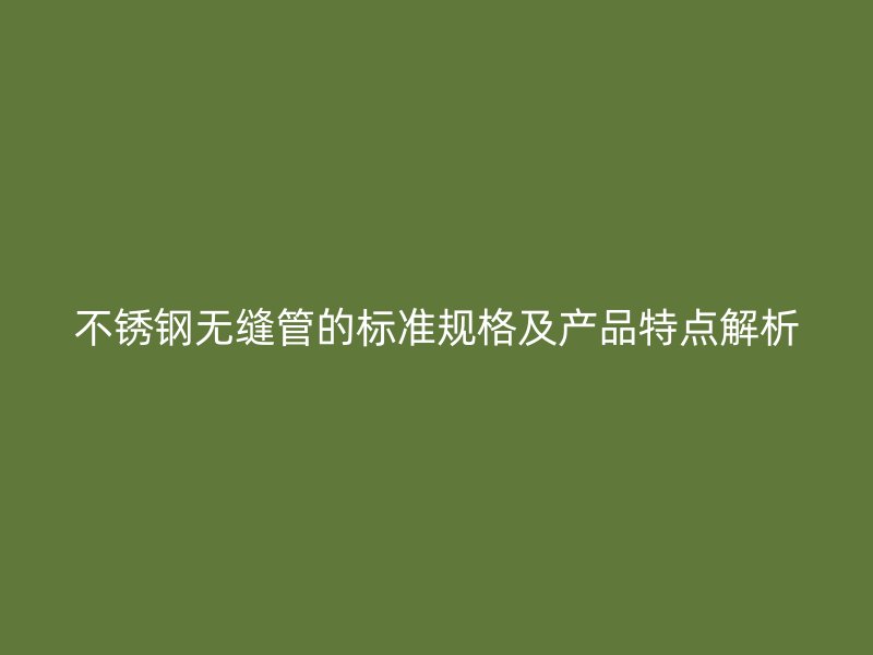 不銹鋼無(wú)縫管的標(biāo)準(zhǔn)規(guī)格及產(chǎn)品特點(diǎn)解析