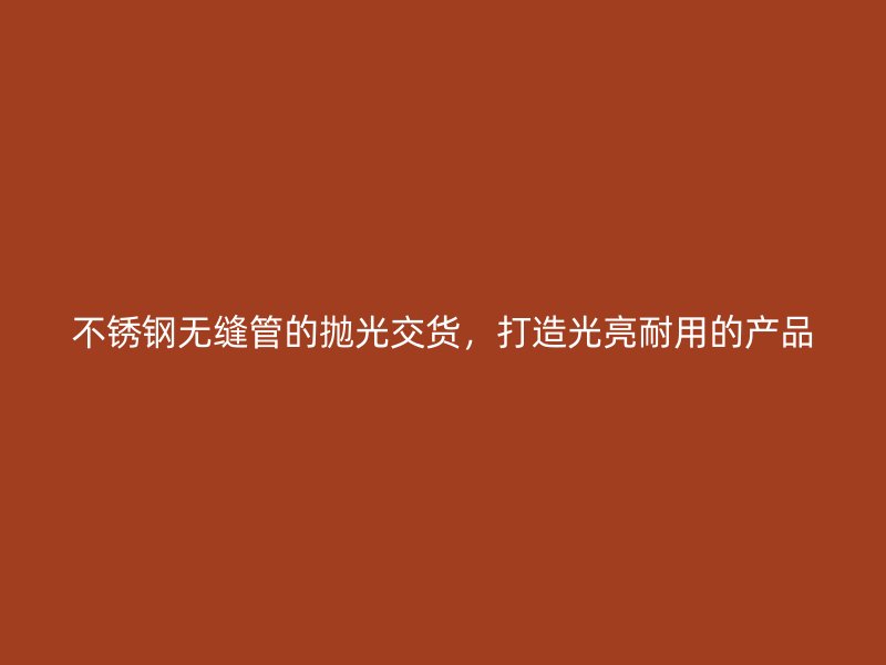不銹鋼無縫管的拋光交貨，打造光亮耐用的產(chǎn)品