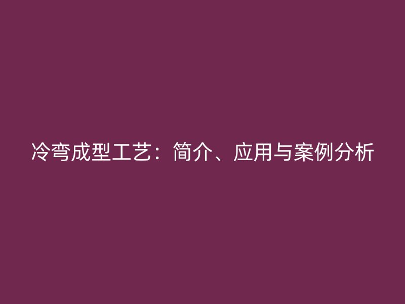 冷彎成型工藝：簡介、應(yīng)用與案例分析