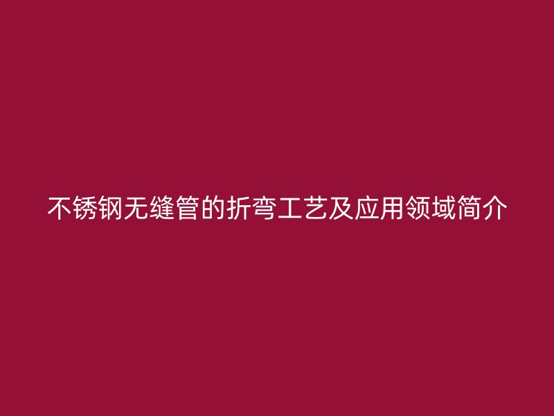 不銹鋼無(wú)縫管的折彎工藝及應(yīng)用領(lǐng)域簡(jiǎn)介