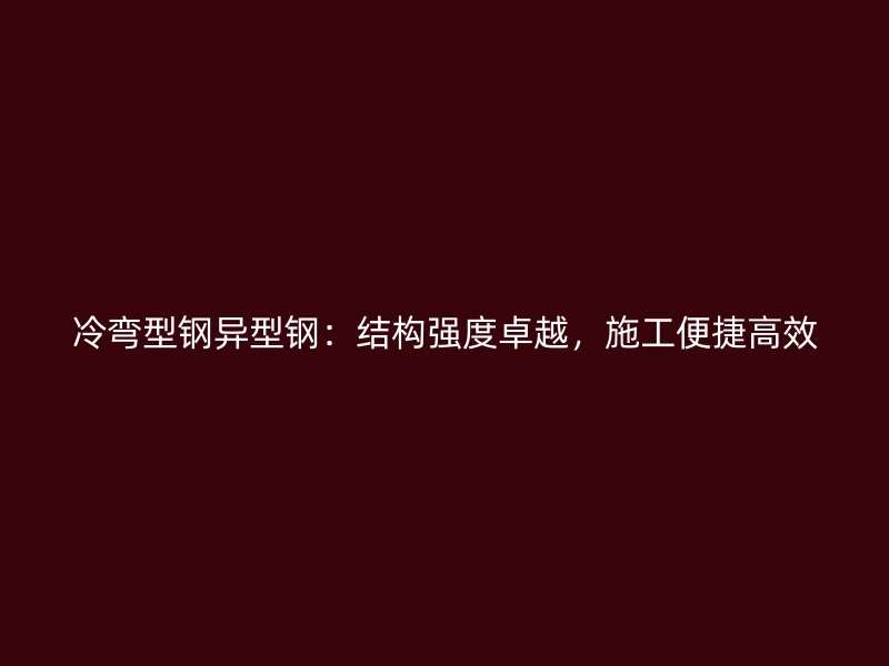 冷彎型鋼異型鋼：結(jié)構(gòu)強(qiáng)度卓越，施工便捷高效