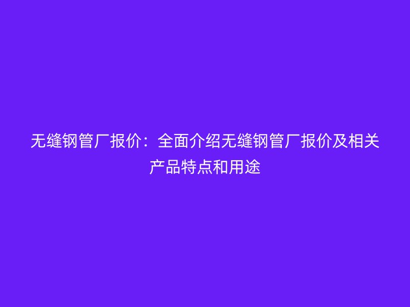 無縫鋼管廠報價：全面介紹無縫鋼管廠報價及相關產(chǎn)品特點和用途