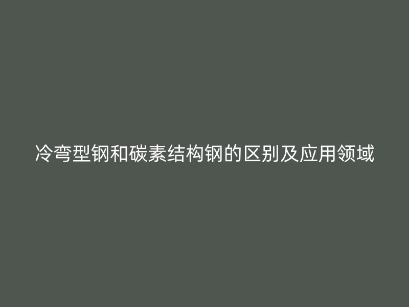 冷彎型鋼和碳素結(jié)構(gòu)鋼的區(qū)別及應(yīng)用領(lǐng)域