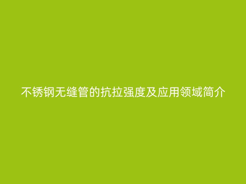 不銹鋼無縫管的抗拉強(qiáng)度及應(yīng)用領(lǐng)域簡介