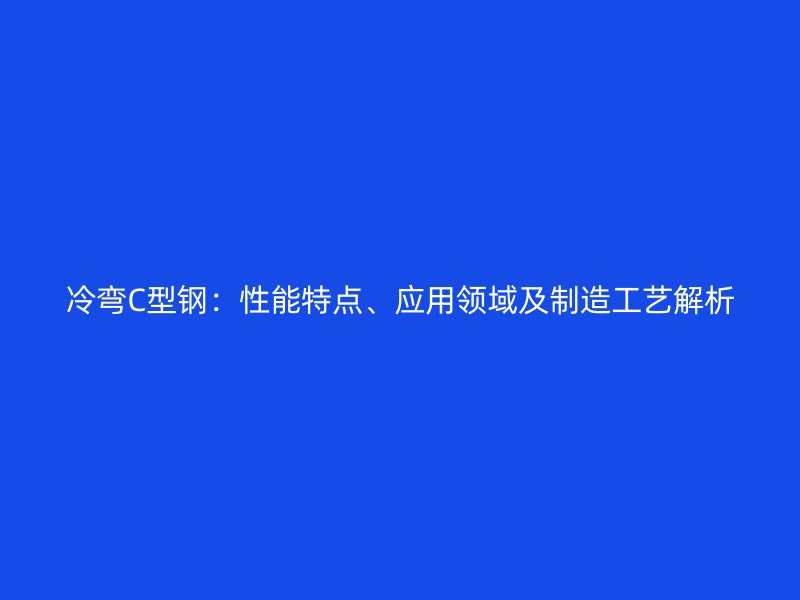 冷彎C型鋼：性能特點、應用領域及制造工藝解析