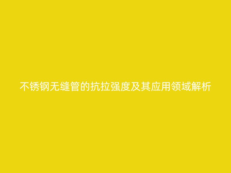 不銹鋼無縫管的抗拉強(qiáng)度及其應(yīng)用領(lǐng)域解析