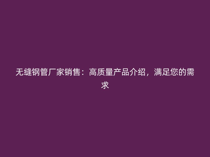 無縫鋼管廠家銷售:高質(zhì)量產(chǎn)品介紹,滿足您的需求
