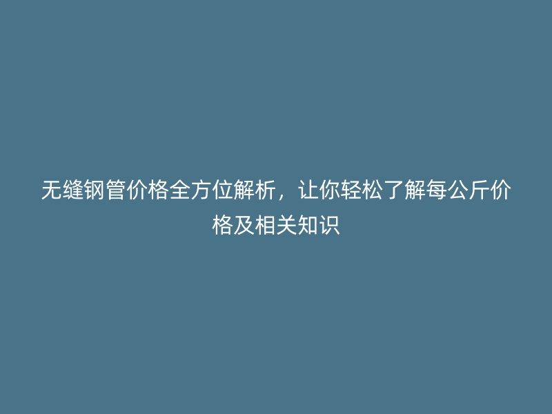 無(wú)縫鋼管價(jià)格全方位解析，讓你輕松了解每公斤價(jià)格及相關(guān)知識(shí)