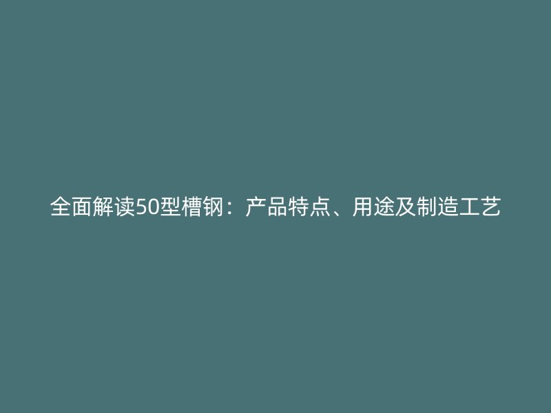 全面解讀50型槽鋼：產(chǎn)品特點、用途及制造工藝