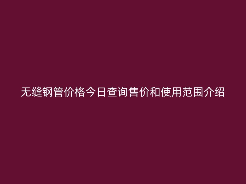 無(wú)縫鋼管價(jià)格今日查詢(xún)售價(jià)和使用范圍介紹