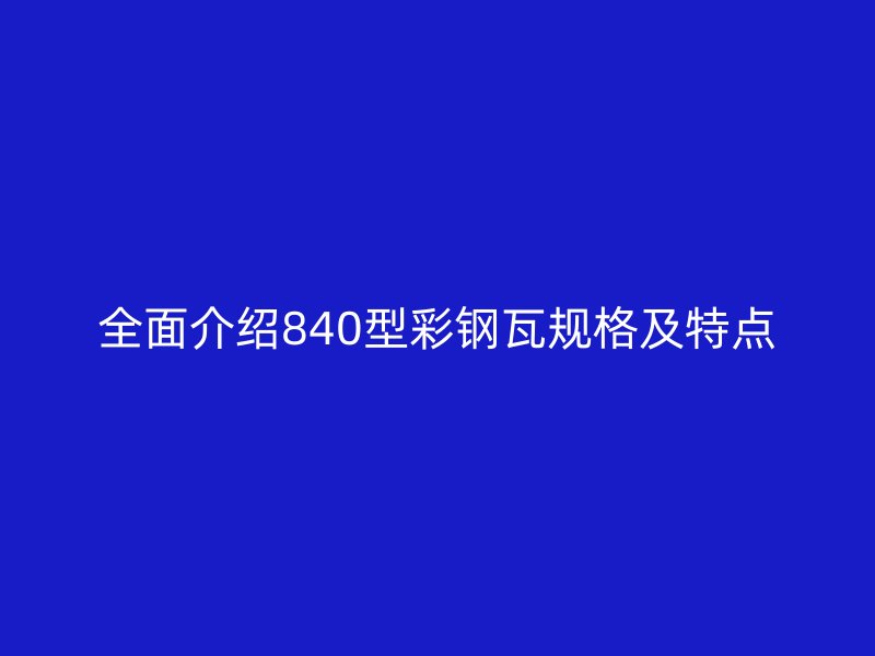 全面介紹840型彩鋼瓦規(guī)格及特點