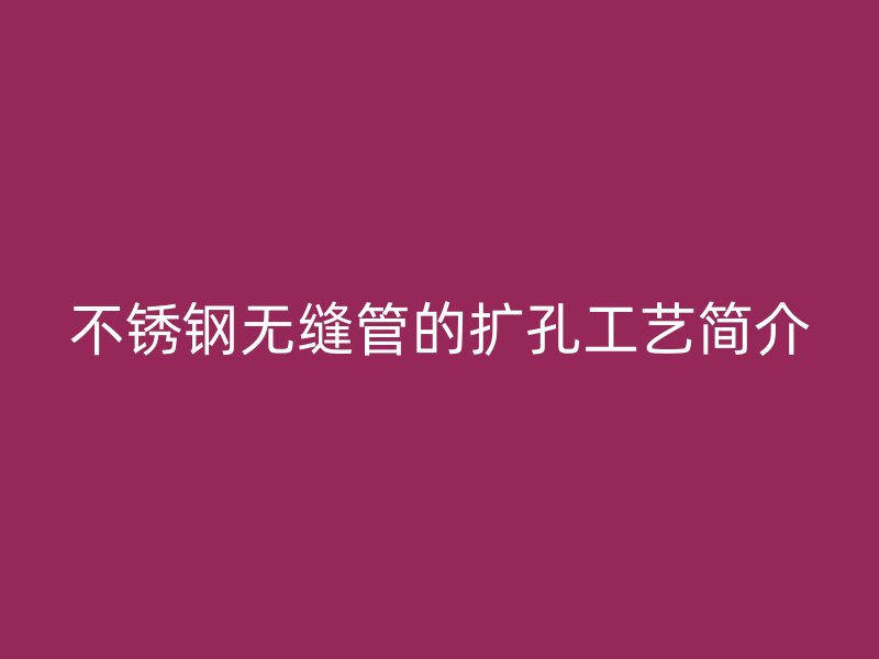 不銹鋼無縫管的擴孔工藝簡介