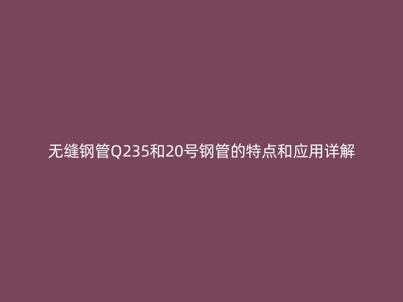 無縫鋼管Q235和20號鋼管的特點和應(yīng)用詳解