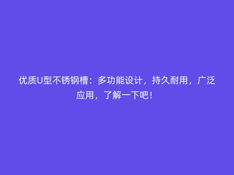 優(yōu)質(zhì)U型不銹鋼槽：多功能設(shè)計(jì)，持久耐用，廣泛應(yīng)用，了解一下吧！