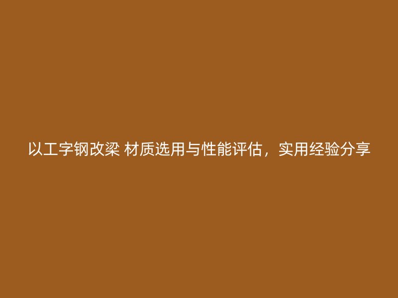 以工字鋼改梁 材質(zhì)選用與性能評(píng)估，實(shí)用經(jīng)驗(yàn)分享