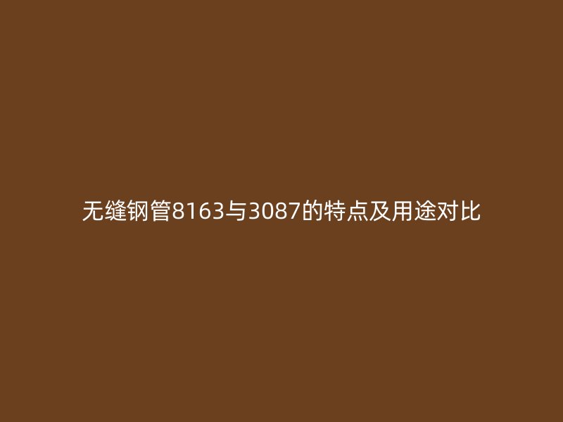 無縫鋼管8163與3087的特點及用途對比