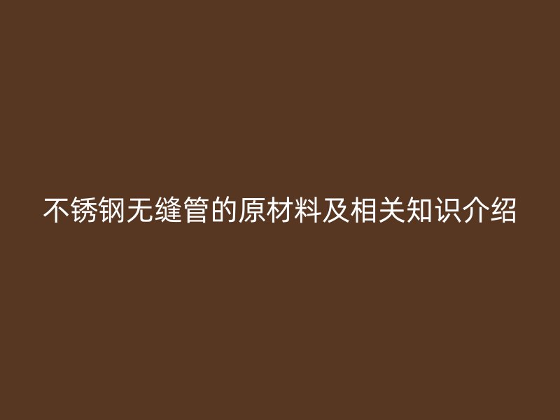 不銹鋼無縫管的原材料及相關(guān)知識(shí)介紹