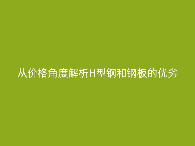 從價(jià)格角度解析H型鋼和鋼板的優(yōu)劣