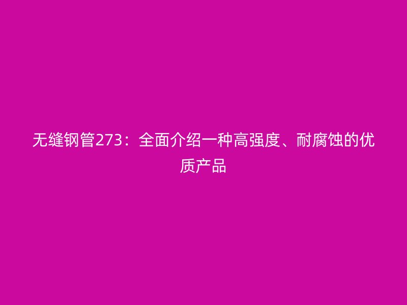 無縫鋼管273：全面介紹一種高強(qiáng)度、耐腐蝕的優(yōu)質(zhì)產(chǎn)品